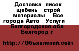 Доставка, писок щебень , строй материалы. - Все города Авто » Услуги   . Белгородская обл.,Белгород г.